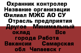 Охранник-контролер › Название организации ­ Филиал МЖС АО СУ-155 › Отрасль предприятия ­ Другое › Минимальный оклад ­ 25 000 - Все города Работа » Вакансии   . Самарская обл.,Чапаевск г.